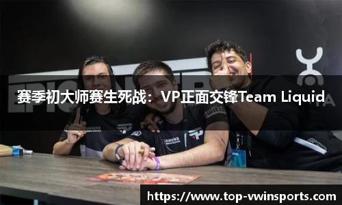 赛季初大师赛生死战：VP正面交锋Team Liquid