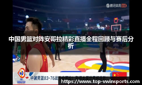 中国男篮对阵安哥拉精彩直播全程回顾与赛后分析