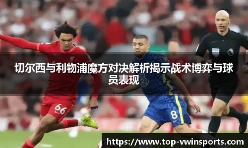 切尔西与利物浦魔方对决解析揭示战术博弈与球员表现